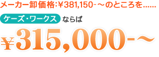 メーカー卸価格：¥381,150-～のところをケーズ・ワークスならば¥315,000-～
