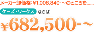 メーカー卸価格：¥1,008,840-～のところをケーズ・ワークスならば¥682,500-～